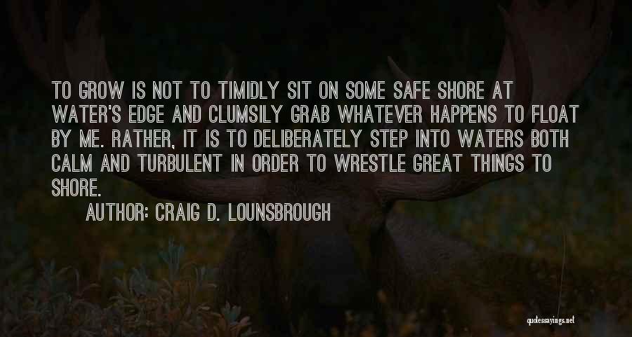 Craig D. Lounsbrough Quotes: To Grow Is Not To Timidly Sit On Some Safe Shore At Water's Edge And Clumsily Grab Whatever Happens To