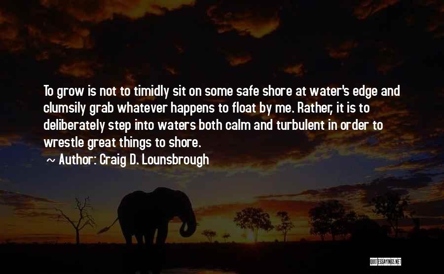 Craig D. Lounsbrough Quotes: To Grow Is Not To Timidly Sit On Some Safe Shore At Water's Edge And Clumsily Grab Whatever Happens To