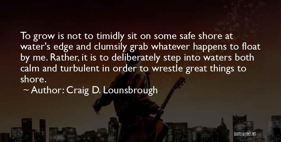 Craig D. Lounsbrough Quotes: To Grow Is Not To Timidly Sit On Some Safe Shore At Water's Edge And Clumsily Grab Whatever Happens To