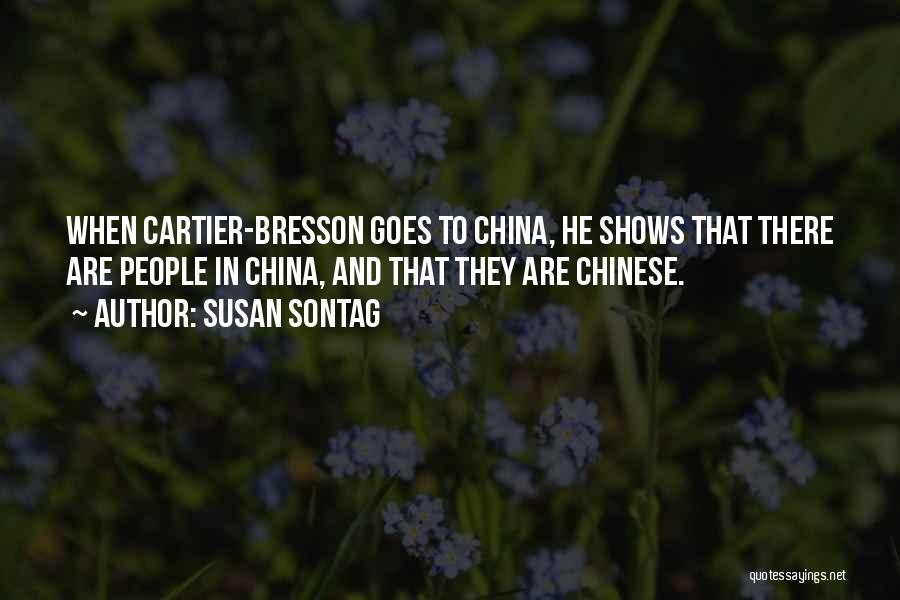 Susan Sontag Quotes: When Cartier-bresson Goes To China, He Shows That There Are People In China, And That They Are Chinese.