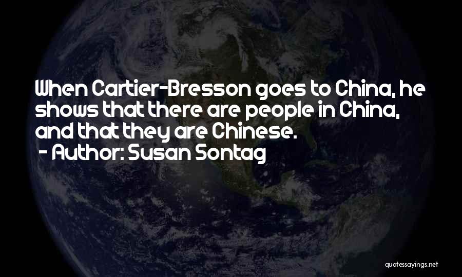 Susan Sontag Quotes: When Cartier-bresson Goes To China, He Shows That There Are People In China, And That They Are Chinese.