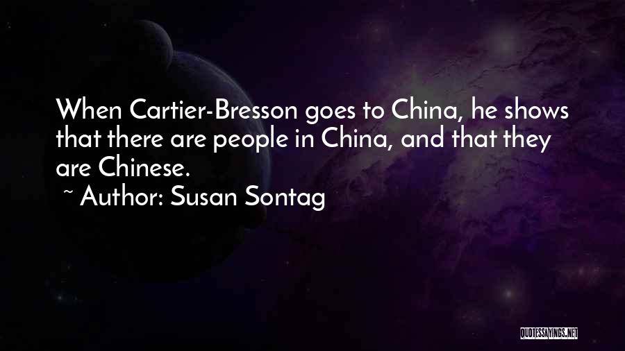 Susan Sontag Quotes: When Cartier-bresson Goes To China, He Shows That There Are People In China, And That They Are Chinese.
