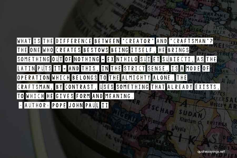 Pope John Paul II Quotes: What Is The Difference Between Creator And Craftsman? The One Who Creates Bestows Being Itself, He Brings Something Out Of