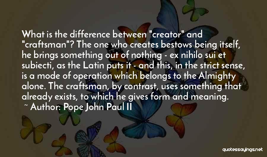 Pope John Paul II Quotes: What Is The Difference Between Creator And Craftsman? The One Who Creates Bestows Being Itself, He Brings Something Out Of