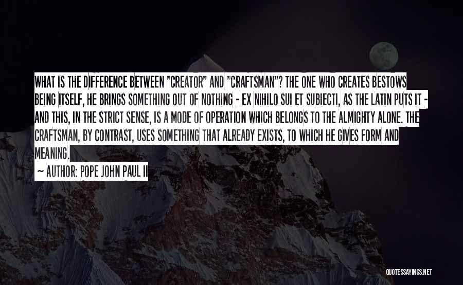 Pope John Paul II Quotes: What Is The Difference Between Creator And Craftsman? The One Who Creates Bestows Being Itself, He Brings Something Out Of