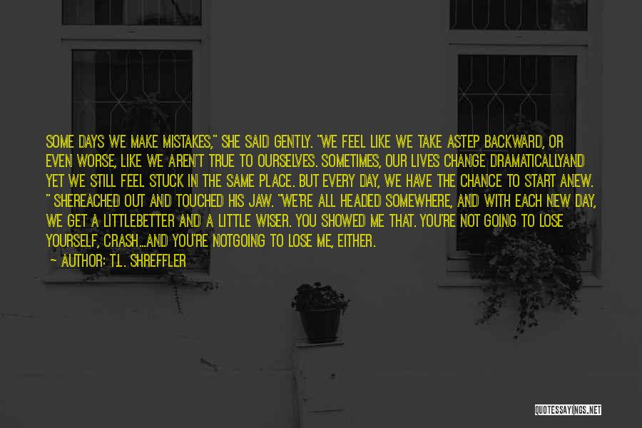 T.L. Shreffler Quotes: Some Days We Make Mistakes, She Said Gently. We Feel Like We Take Astep Backward, Or Even Worse, Like We