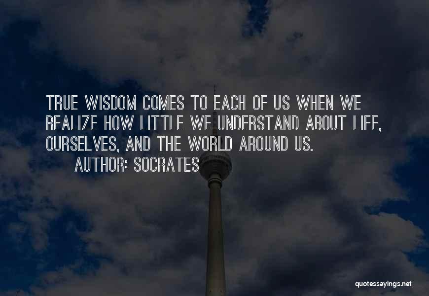 Socrates Quotes: True Wisdom Comes To Each Of Us When We Realize How Little We Understand About Life, Ourselves, And The World