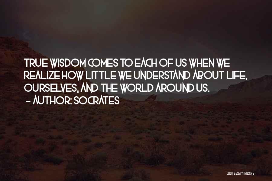 Socrates Quotes: True Wisdom Comes To Each Of Us When We Realize How Little We Understand About Life, Ourselves, And The World