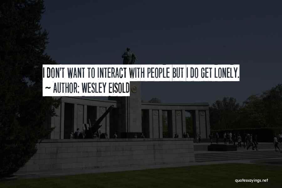 Wesley Eisold Quotes: I Don't Want To Interact With People But I Do Get Lonely.