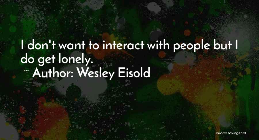 Wesley Eisold Quotes: I Don't Want To Interact With People But I Do Get Lonely.