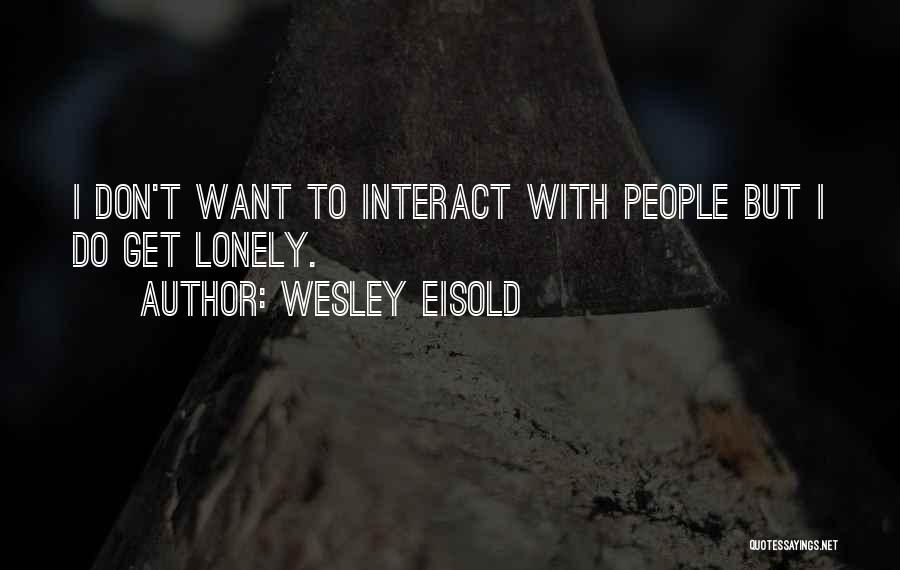 Wesley Eisold Quotes: I Don't Want To Interact With People But I Do Get Lonely.