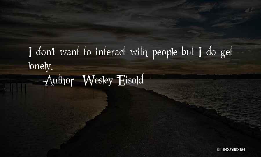 Wesley Eisold Quotes: I Don't Want To Interact With People But I Do Get Lonely.