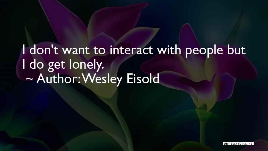 Wesley Eisold Quotes: I Don't Want To Interact With People But I Do Get Lonely.