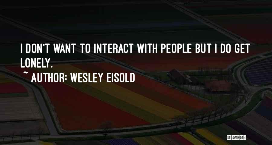 Wesley Eisold Quotes: I Don't Want To Interact With People But I Do Get Lonely.