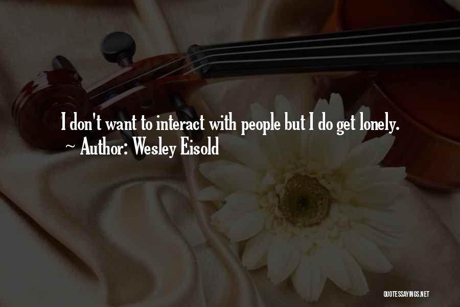 Wesley Eisold Quotes: I Don't Want To Interact With People But I Do Get Lonely.