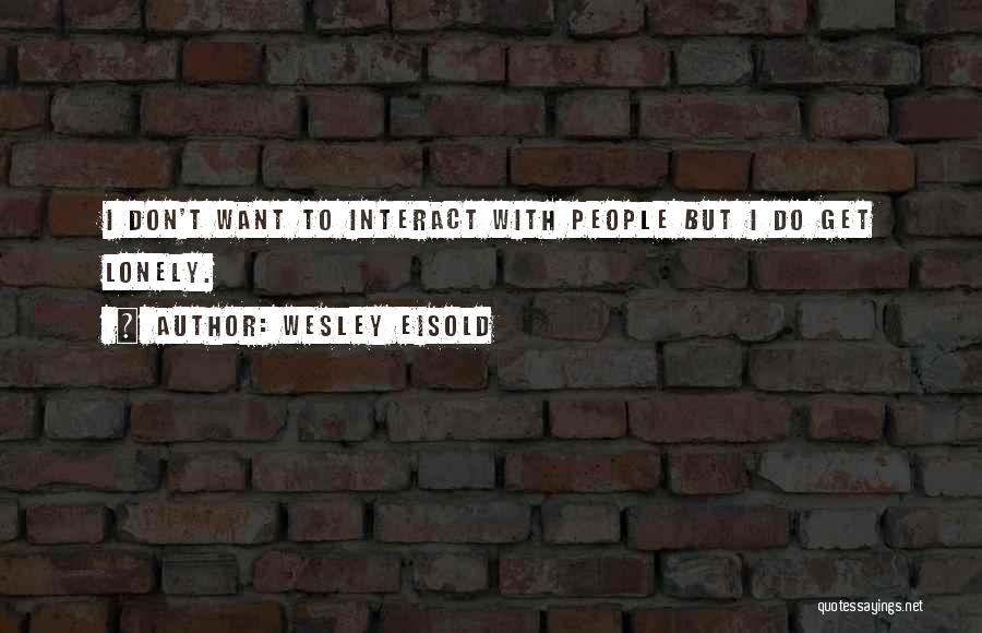 Wesley Eisold Quotes: I Don't Want To Interact With People But I Do Get Lonely.