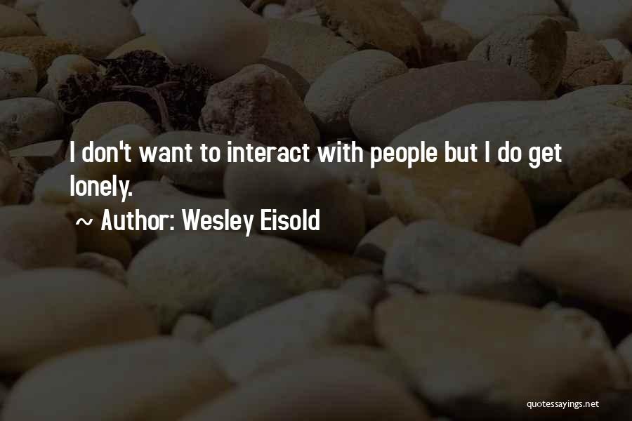 Wesley Eisold Quotes: I Don't Want To Interact With People But I Do Get Lonely.