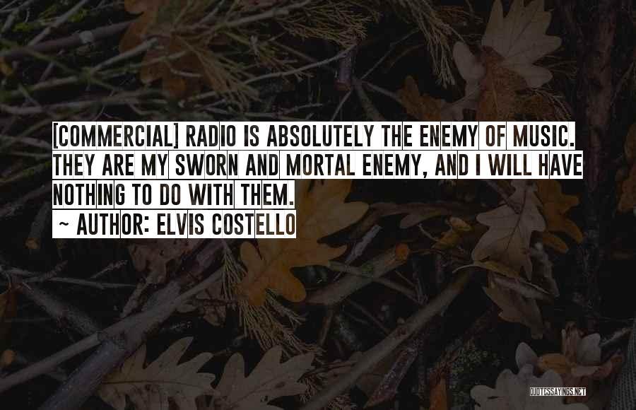 Elvis Costello Quotes: [commercial] Radio Is Absolutely The Enemy Of Music. They Are My Sworn And Mortal Enemy, And I Will Have Nothing