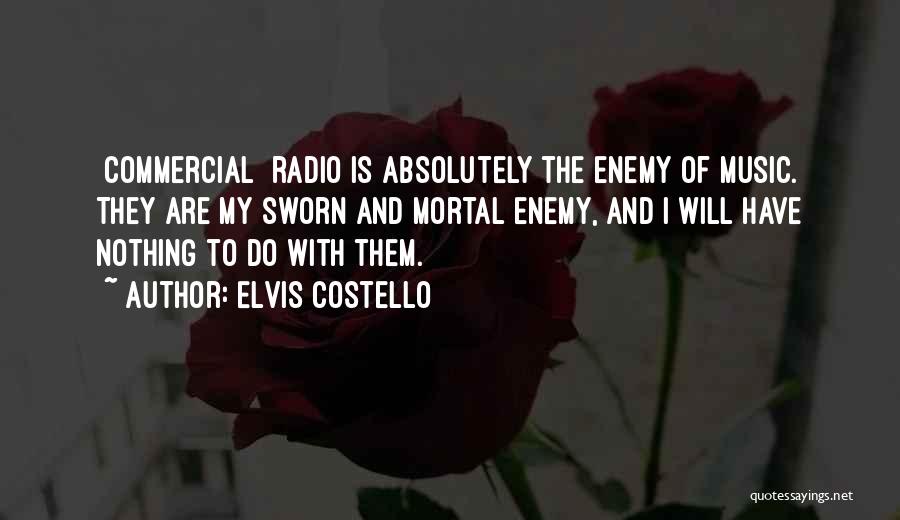 Elvis Costello Quotes: [commercial] Radio Is Absolutely The Enemy Of Music. They Are My Sworn And Mortal Enemy, And I Will Have Nothing