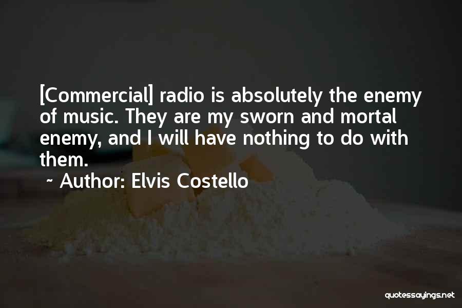 Elvis Costello Quotes: [commercial] Radio Is Absolutely The Enemy Of Music. They Are My Sworn And Mortal Enemy, And I Will Have Nothing