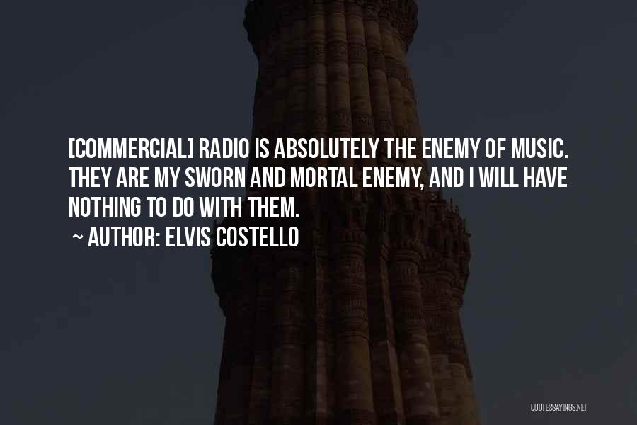 Elvis Costello Quotes: [commercial] Radio Is Absolutely The Enemy Of Music. They Are My Sworn And Mortal Enemy, And I Will Have Nothing
