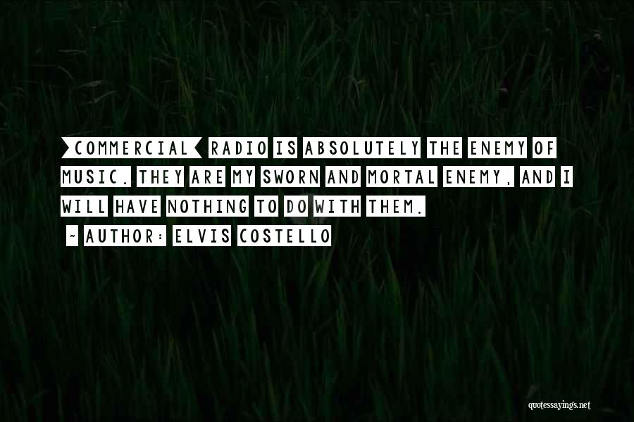 Elvis Costello Quotes: [commercial] Radio Is Absolutely The Enemy Of Music. They Are My Sworn And Mortal Enemy, And I Will Have Nothing