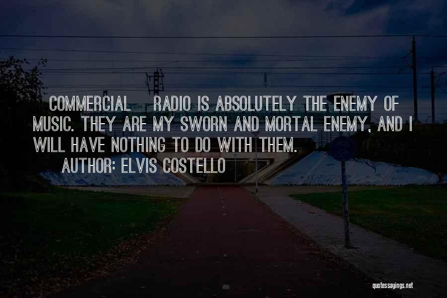 Elvis Costello Quotes: [commercial] Radio Is Absolutely The Enemy Of Music. They Are My Sworn And Mortal Enemy, And I Will Have Nothing