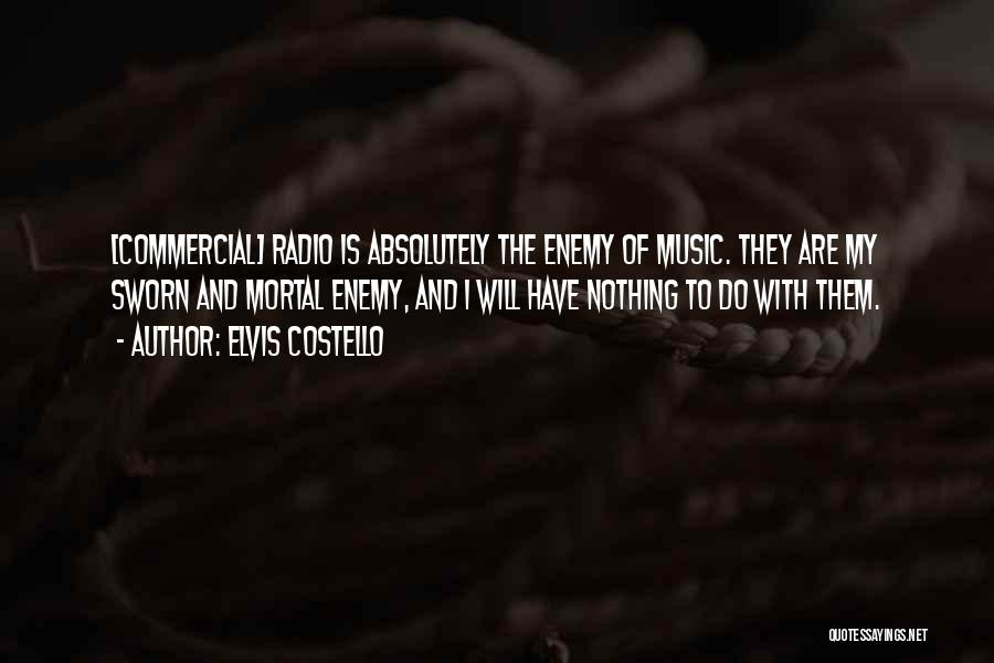 Elvis Costello Quotes: [commercial] Radio Is Absolutely The Enemy Of Music. They Are My Sworn And Mortal Enemy, And I Will Have Nothing