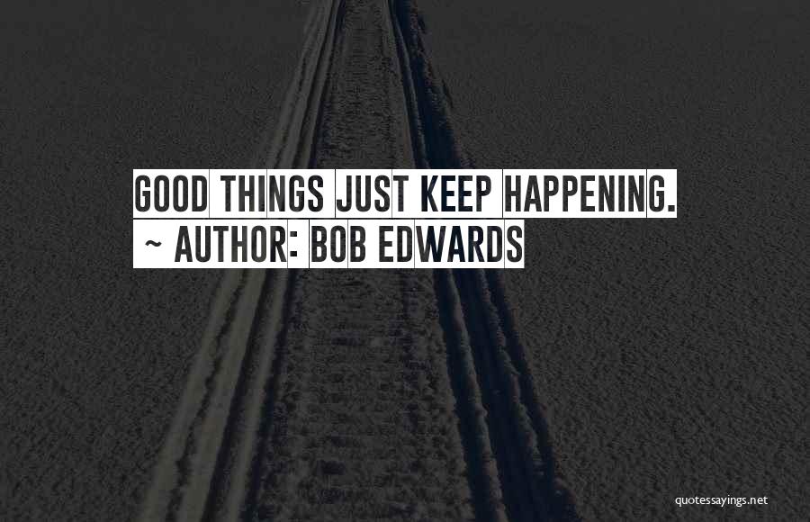 Bob Edwards Quotes: Good Things Just Keep Happening.