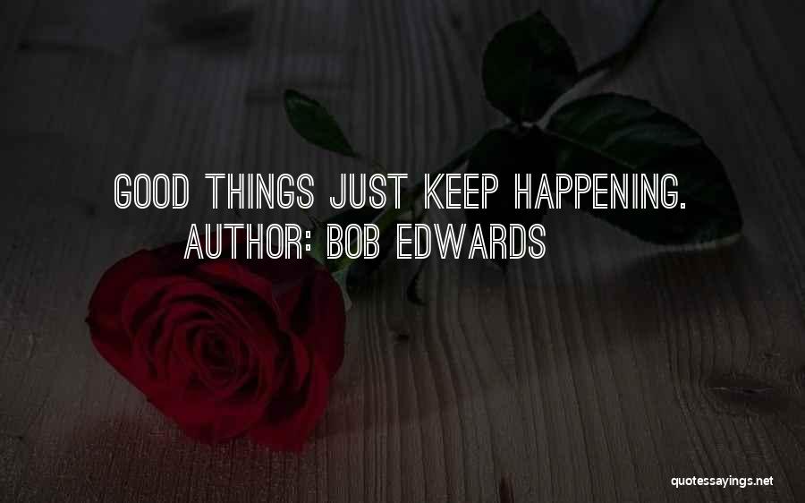 Bob Edwards Quotes: Good Things Just Keep Happening.