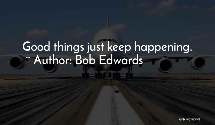 Bob Edwards Quotes: Good Things Just Keep Happening.