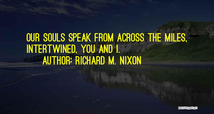 Richard M. Nixon Quotes: Our Souls Speak From Across The Miles, Intertwined, You And I.