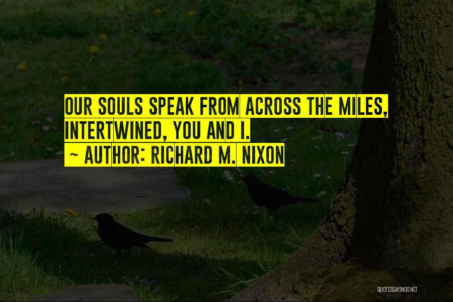 Richard M. Nixon Quotes: Our Souls Speak From Across The Miles, Intertwined, You And I.