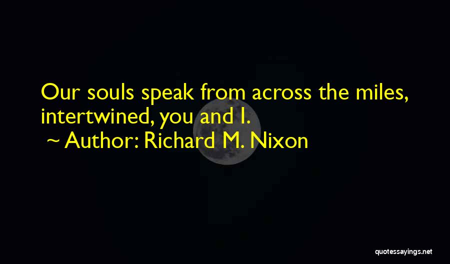 Richard M. Nixon Quotes: Our Souls Speak From Across The Miles, Intertwined, You And I.