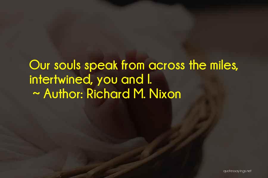 Richard M. Nixon Quotes: Our Souls Speak From Across The Miles, Intertwined, You And I.