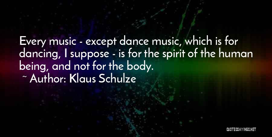 Klaus Schulze Quotes: Every Music - Except Dance Music, Which Is For Dancing, I Suppose - Is For The Spirit Of The Human
