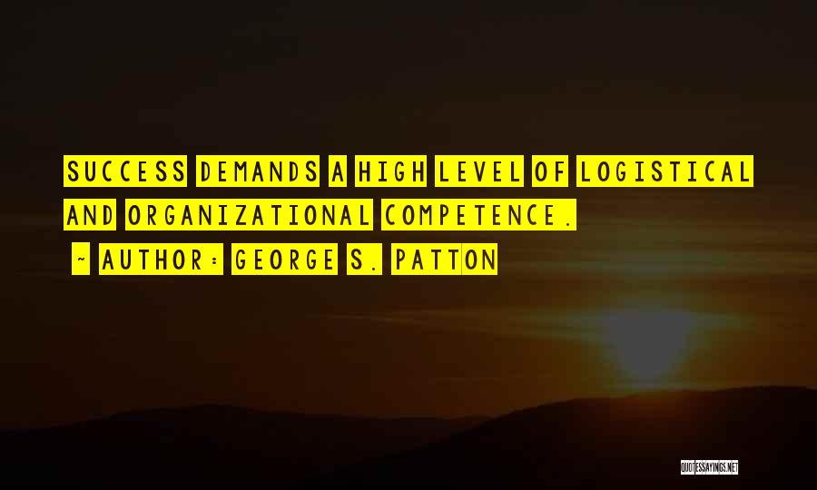 George S. Patton Quotes: Success Demands A High Level Of Logistical And Organizational Competence.