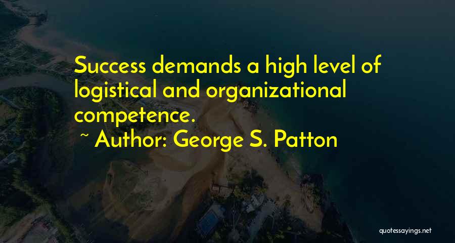 George S. Patton Quotes: Success Demands A High Level Of Logistical And Organizational Competence.