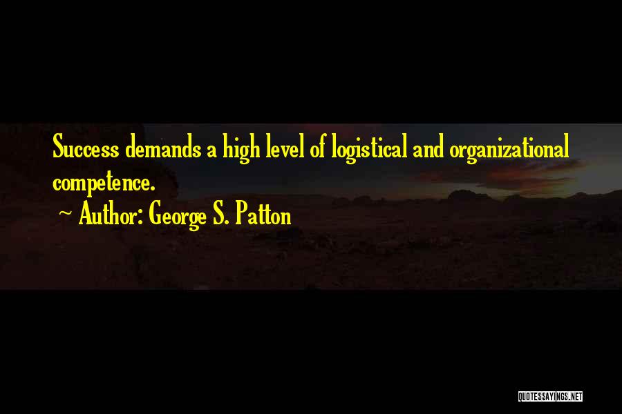 George S. Patton Quotes: Success Demands A High Level Of Logistical And Organizational Competence.