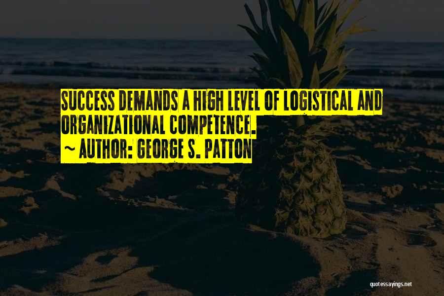 George S. Patton Quotes: Success Demands A High Level Of Logistical And Organizational Competence.