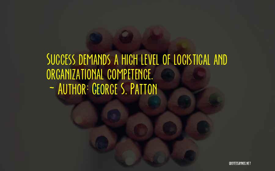 George S. Patton Quotes: Success Demands A High Level Of Logistical And Organizational Competence.