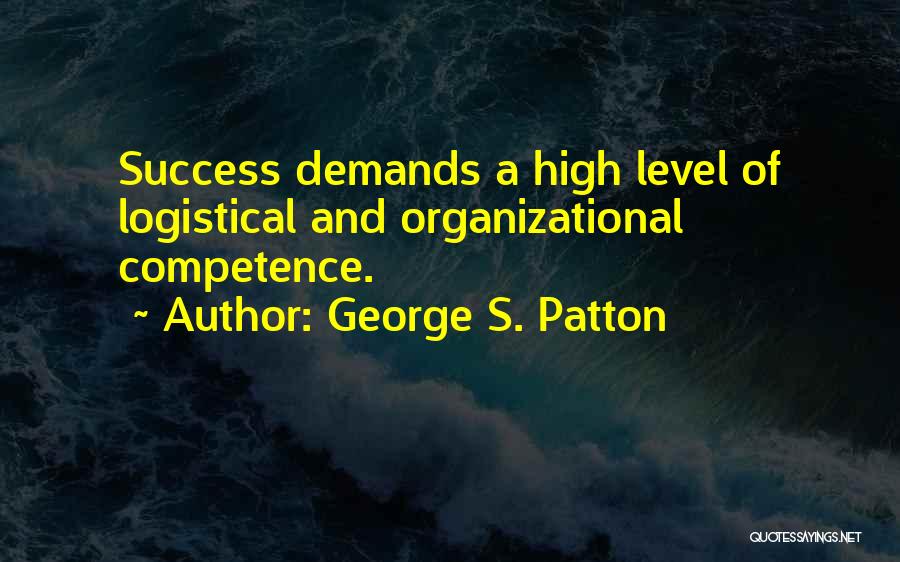 George S. Patton Quotes: Success Demands A High Level Of Logistical And Organizational Competence.