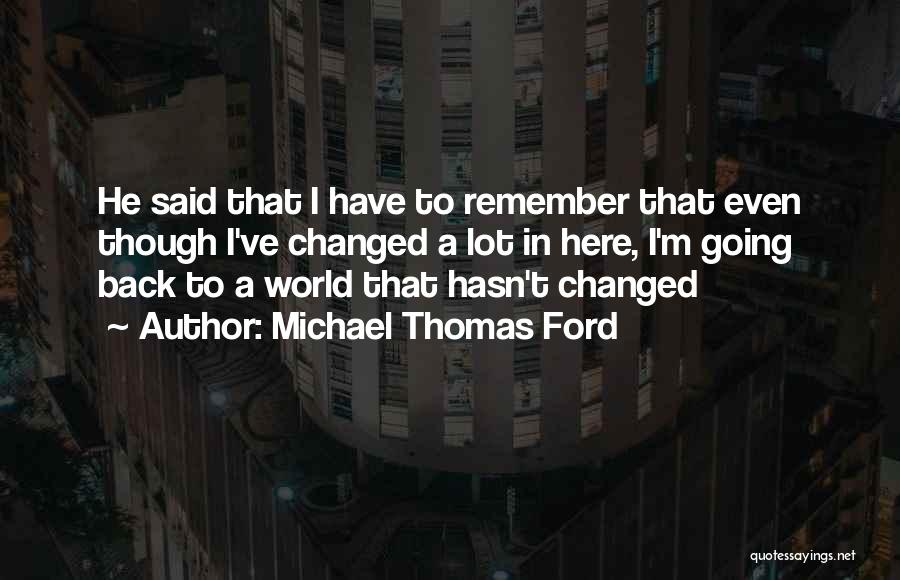 Michael Thomas Ford Quotes: He Said That I Have To Remember That Even Though I've Changed A Lot In Here, I'm Going Back To