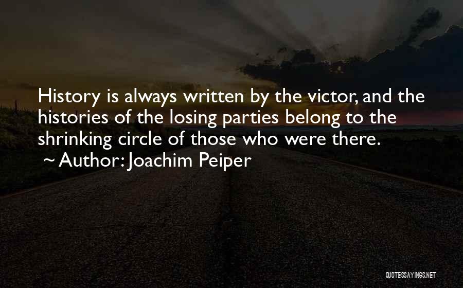 Joachim Peiper Quotes: History Is Always Written By The Victor, And The Histories Of The Losing Parties Belong To The Shrinking Circle Of
