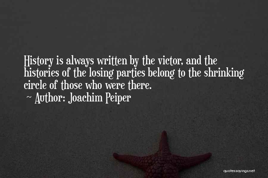 Joachim Peiper Quotes: History Is Always Written By The Victor, And The Histories Of The Losing Parties Belong To The Shrinking Circle Of