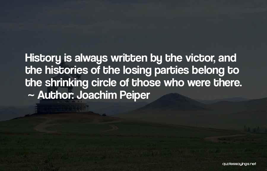 Joachim Peiper Quotes: History Is Always Written By The Victor, And The Histories Of The Losing Parties Belong To The Shrinking Circle Of