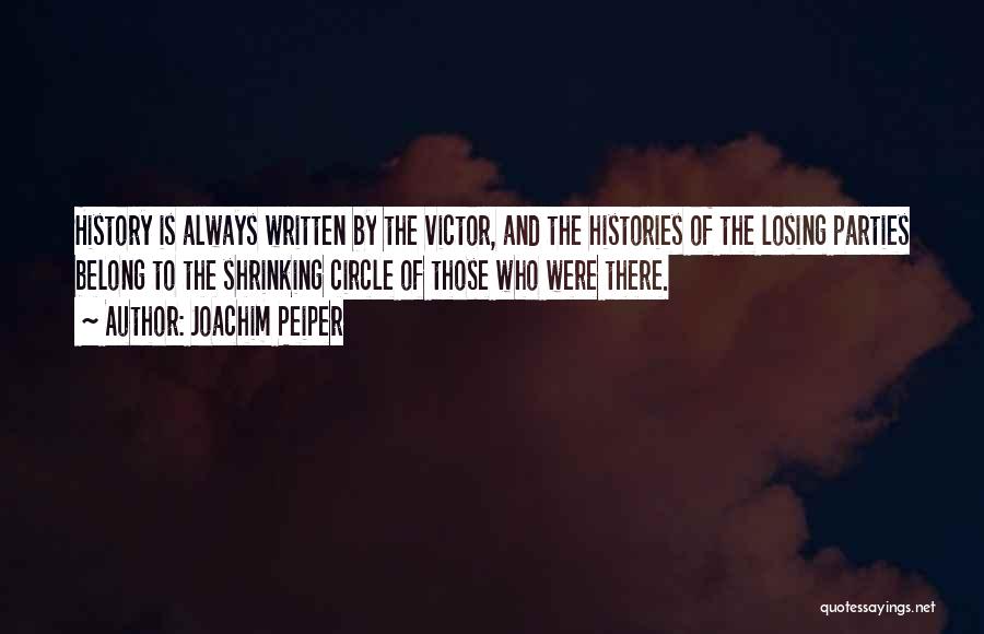 Joachim Peiper Quotes: History Is Always Written By The Victor, And The Histories Of The Losing Parties Belong To The Shrinking Circle Of