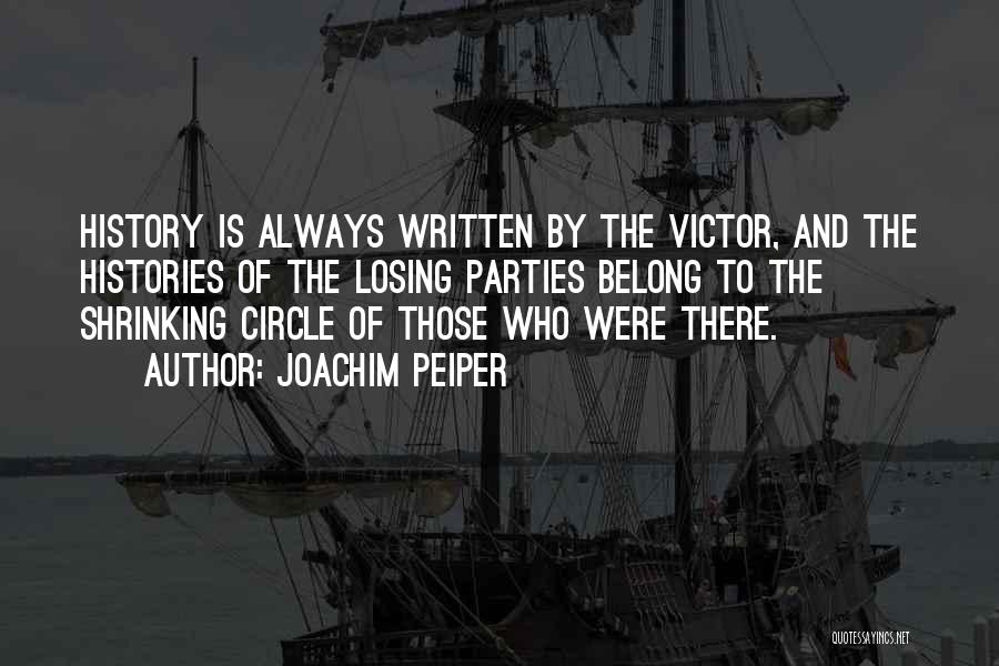 Joachim Peiper Quotes: History Is Always Written By The Victor, And The Histories Of The Losing Parties Belong To The Shrinking Circle Of