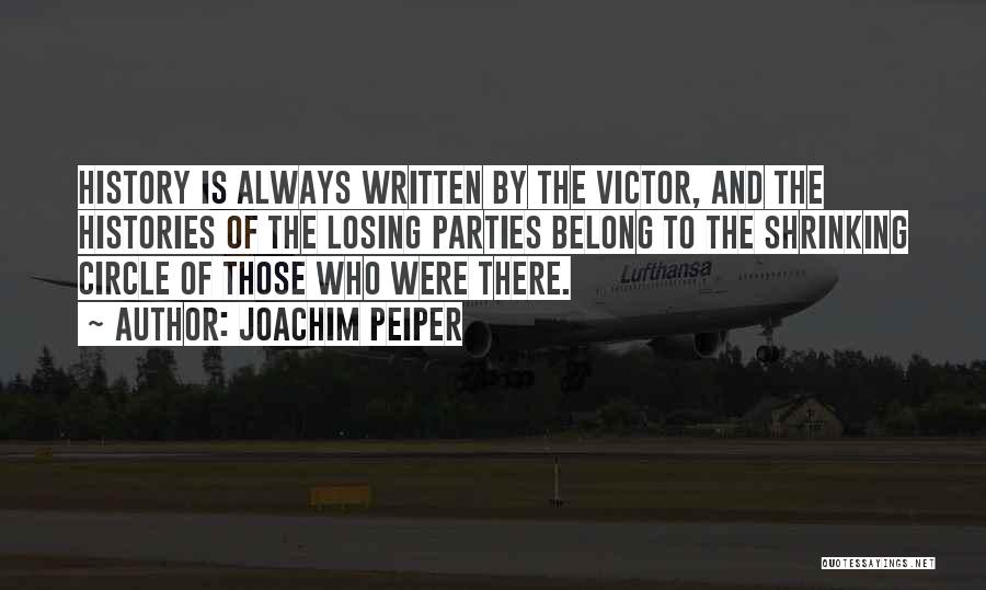 Joachim Peiper Quotes: History Is Always Written By The Victor, And The Histories Of The Losing Parties Belong To The Shrinking Circle Of