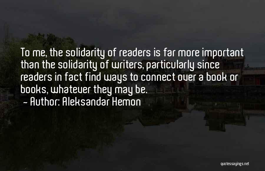 Aleksandar Hemon Quotes: To Me, The Solidarity Of Readers Is Far More Important Than The Solidarity Of Writers, Particularly Since Readers In Fact